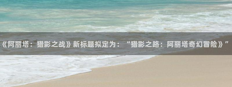 香蕉文化漫画在线观看：《阿丽塔：猎影之战》新标题拟定为：“猎影之路：阿丽塔奇幻冒险》”