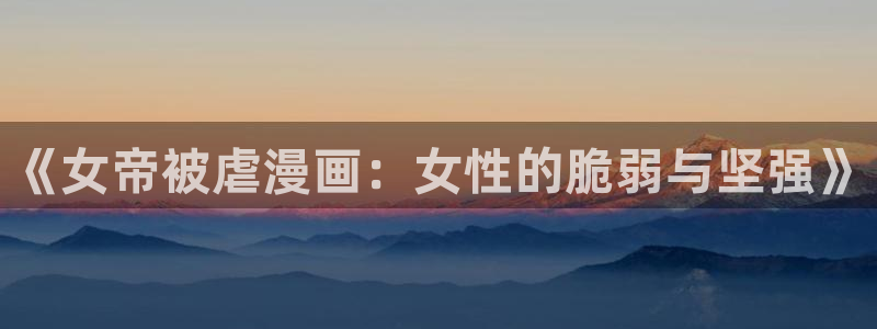 漫画香蕉文化：《女帝被虐漫画：女性的脆弱与坚强》