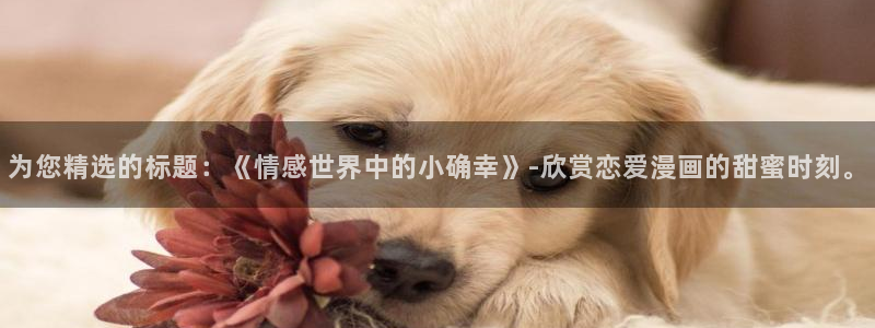 .香蕉漫画：为您精选的标题：《情感世界中的小确幸》-欣赏恋爱漫画的甜蜜时刻。