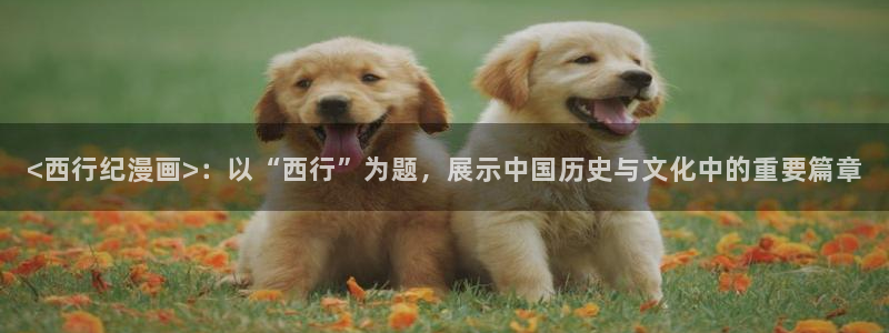 香蕉文化漫画首页登录入口：<西行纪漫画>：以“西行”为题，展示中国历史与文化中的重要篇章
