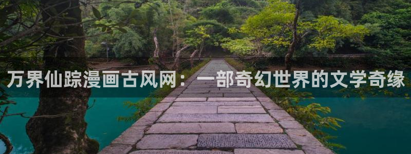 香蕉漫画书阅读下拉式小说：万界仙踪漫画古风网：一部奇幻世界的文学奇缘
